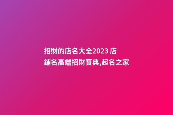 招財的店名大全2023 店鋪名高端招財寶典,起名之家-第1張-店鋪起名-玄機派